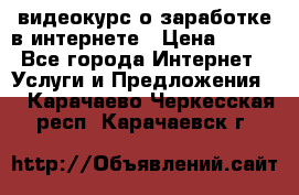 видеокурс о заработке в интернете › Цена ­ 970 - Все города Интернет » Услуги и Предложения   . Карачаево-Черкесская респ.,Карачаевск г.